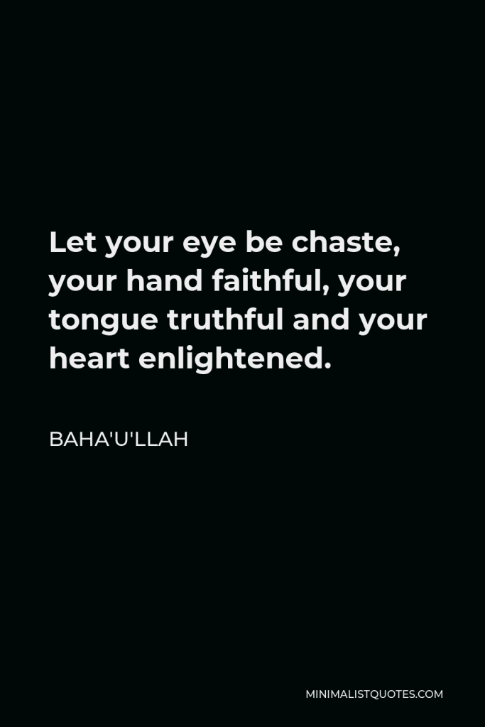 Baha'u'llah Quote - Let your eye be chaste, your hand faithful, your tongue truthful and your heart enlightened.