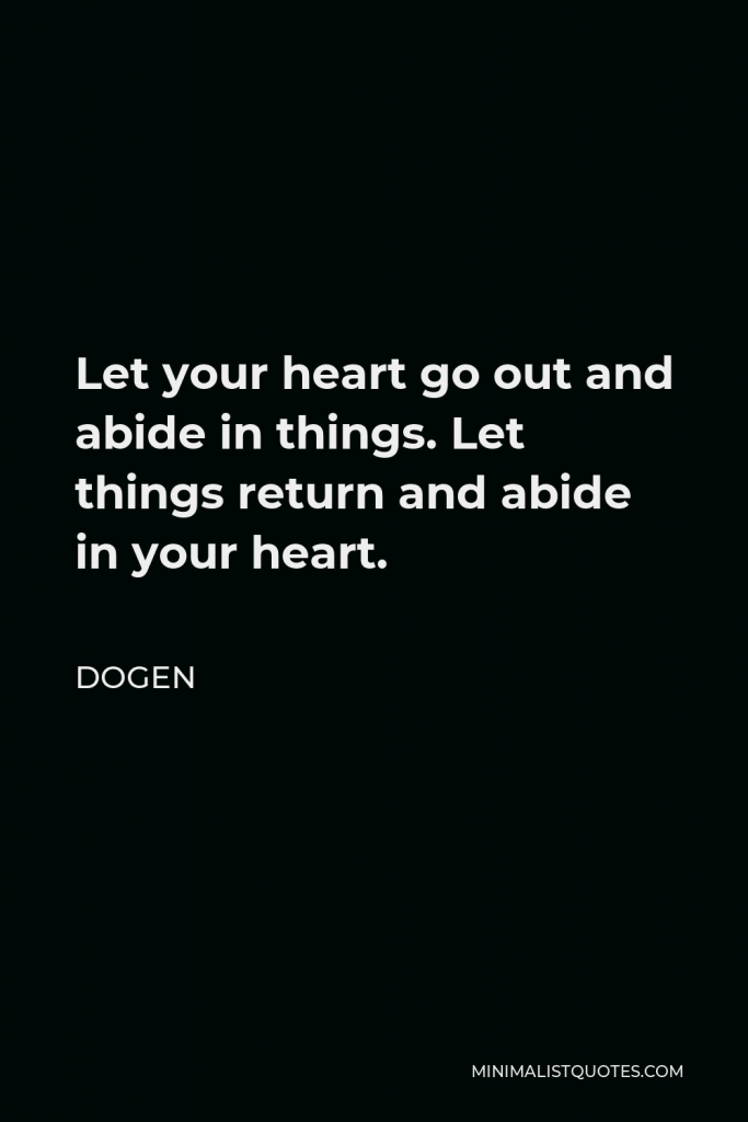 Dogen Quote - Let your heart go out and abide in things. Let things return and abide in your heart.