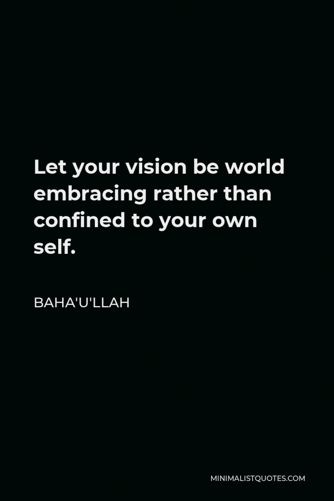 Baha'u'llah Quote - Let your vision be world embracing rather than confined to your own self.