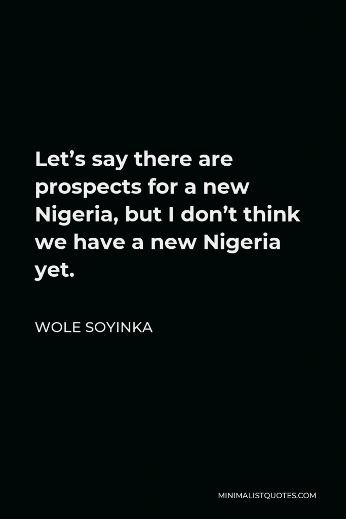 Wole Soyinka Quote - Let’s say there are prospects for a new Nigeria, but I don’t think we have a new Nigeria yet.