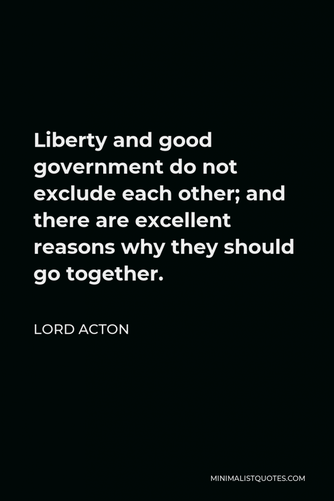 Lord Acton Quote - Liberty and good government do not exclude each other; and there are excellent reasons why they should go together.