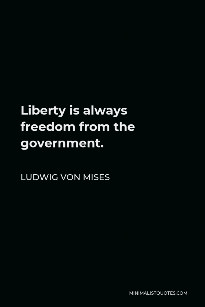 Ludwig von Mises Quote - Liberty is always freedom from the government.