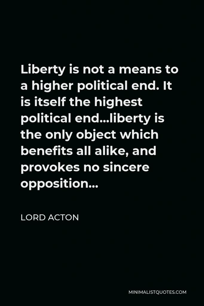 Lord Acton Quote - Liberty is not a means to a higher political end. It is itself the highest political end.