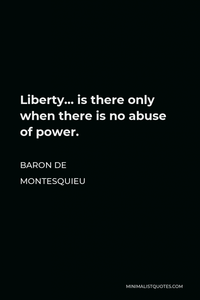 Baron de Montesquieu Quote - Liberty… is there only when there is no abuse of power.