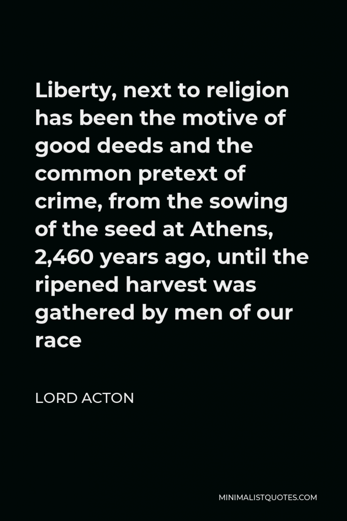 Lord Acton Quote - Liberty, next to religion has been the motive of good deeds and the common pretext of crime.