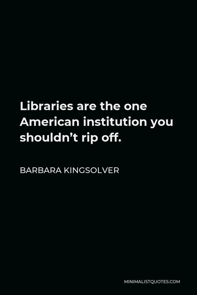 Barbara Kingsolver Quote - Libraries are the one American institution you shouldn’t rip off.