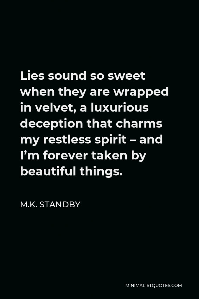 M.K. Standby Quote - Lies sound so sweet when they are wrapped in velvet, a luxurious deception that charms my restless spirit – and I’m forever taken by beautiful things.