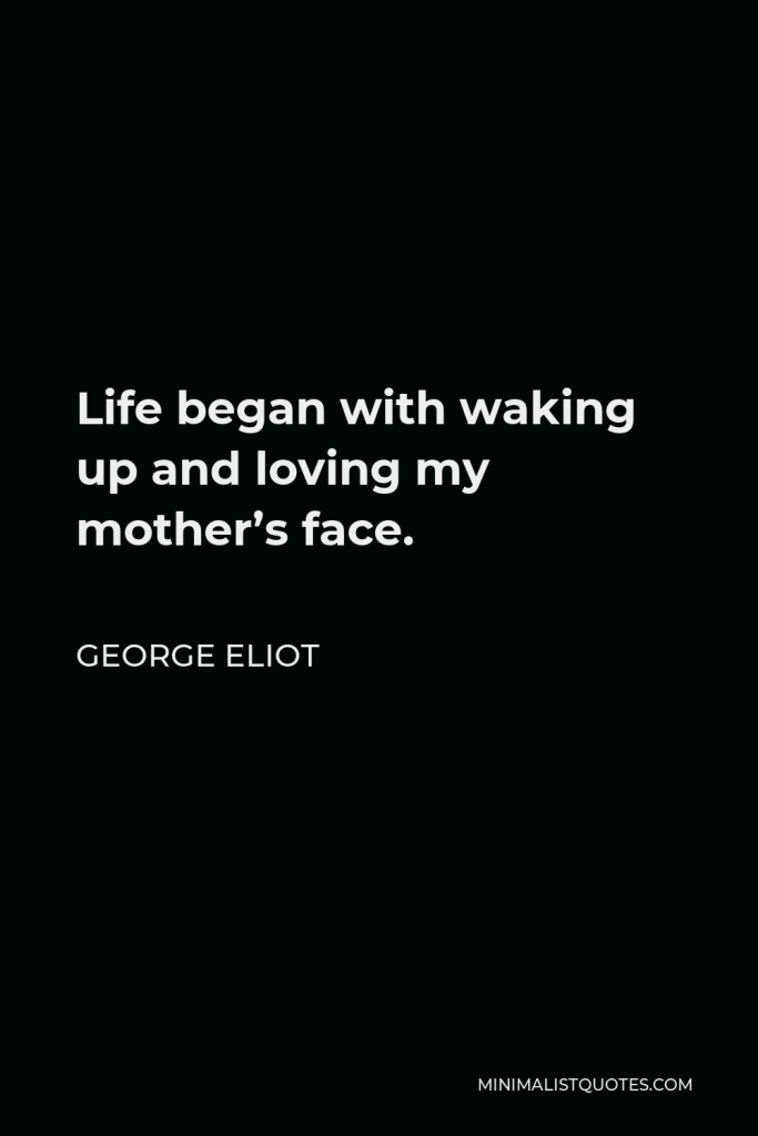 George Eliot Quote - Life began with waking up and loving my mother’s face.