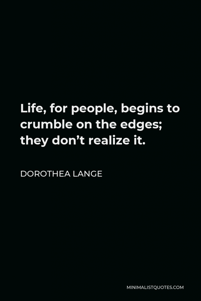 Dorothea Lange Quote - Life, for people, begins to crumble on the edges; they don’t realize it.