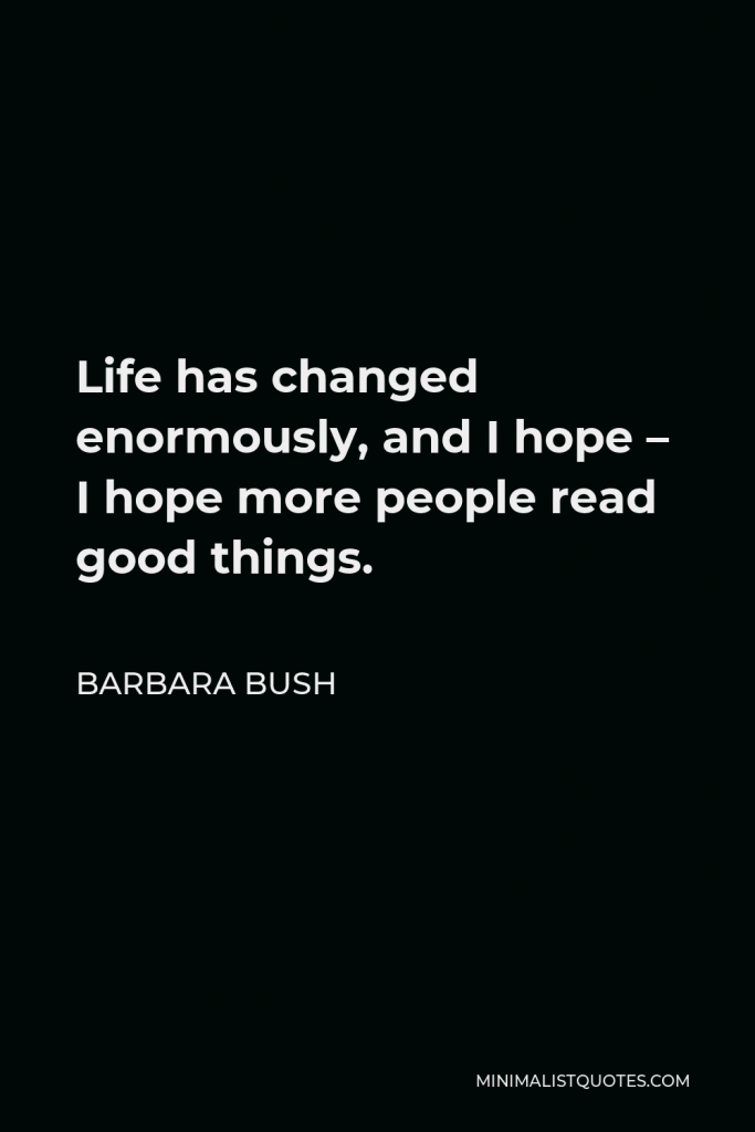 Barbara Bush Quote - Life has changed enormously, and I hope – I hope more people read good things.