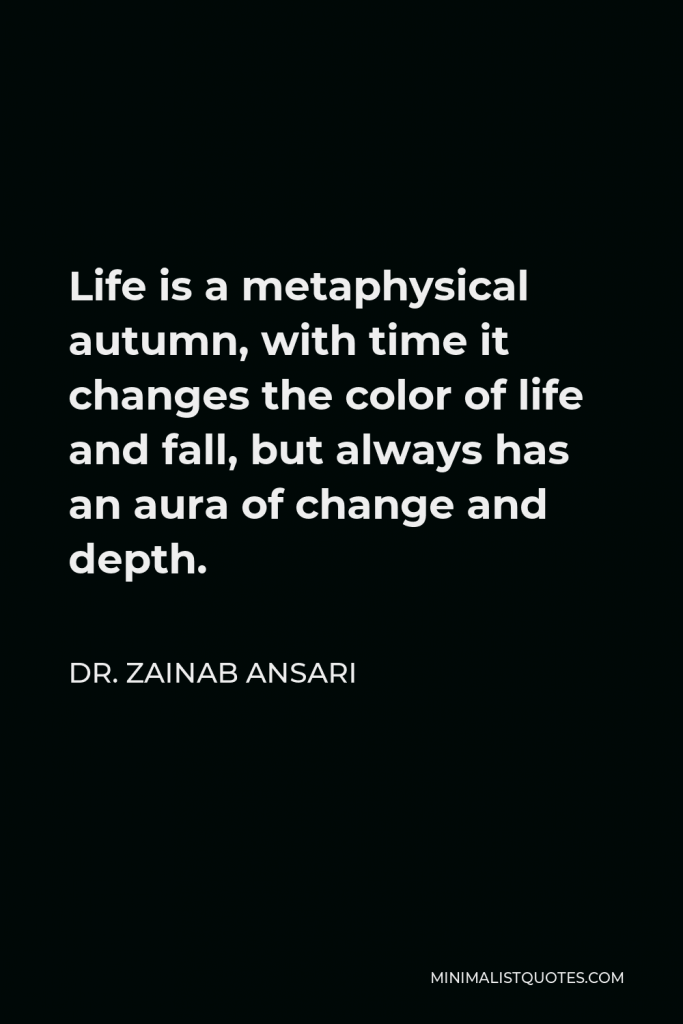 Dr. Zainab Ansari Quote - Life is a metaphysical autumn, with time it changes the color of life and fall, but always has an aura of change and depth.