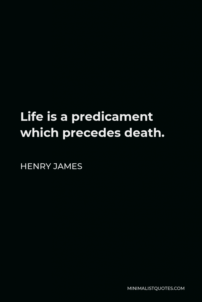 Henry James Quote - Life is a predicament which precedes death.