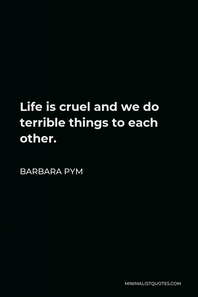 Barbara Pym Quote - Life is cruel and we do terrible things to each other.