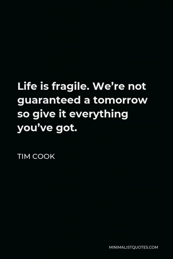 Tim Cook Quote - Life is fragile. We’re not guaranteed a tomorrow so give it everything you’ve got.