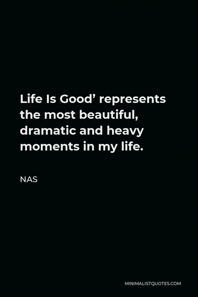 Nas Quote - Life Is Good’ represents the most beautiful, dramatic and heavy moments in my life.