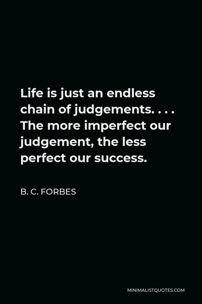 B. C. Forbes Quote - Life is just an endless chain of judgements. . . . The more imperfect our judgement, the less perfect our success.