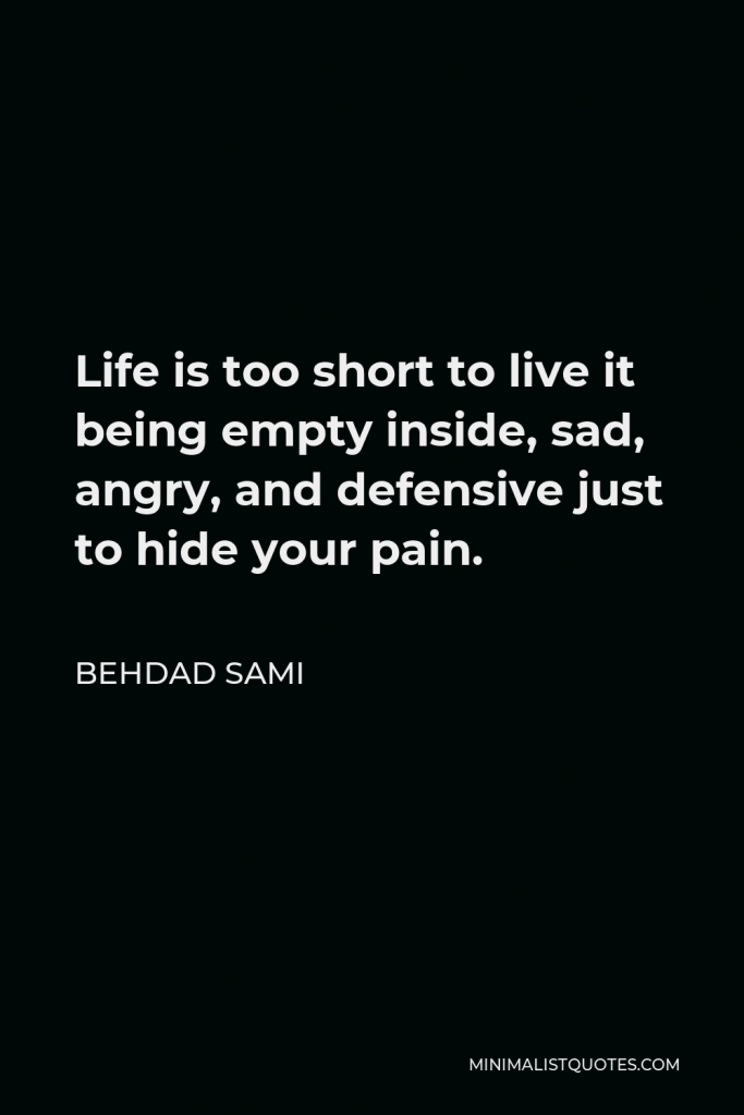 Behdad Sami Quote - Life is too short to live it being empty inside, sad, angry, and defensive just to hide your pain.