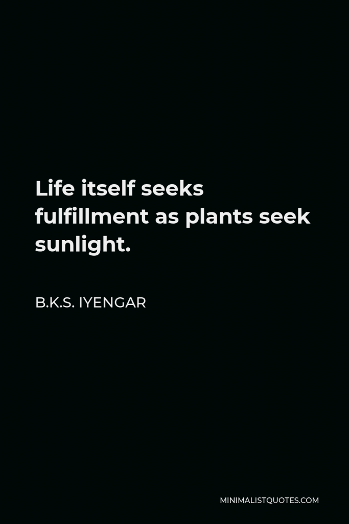 B.K.S. Iyengar Quote - Life itself seeks fulfillment as plants seek sunlight.
