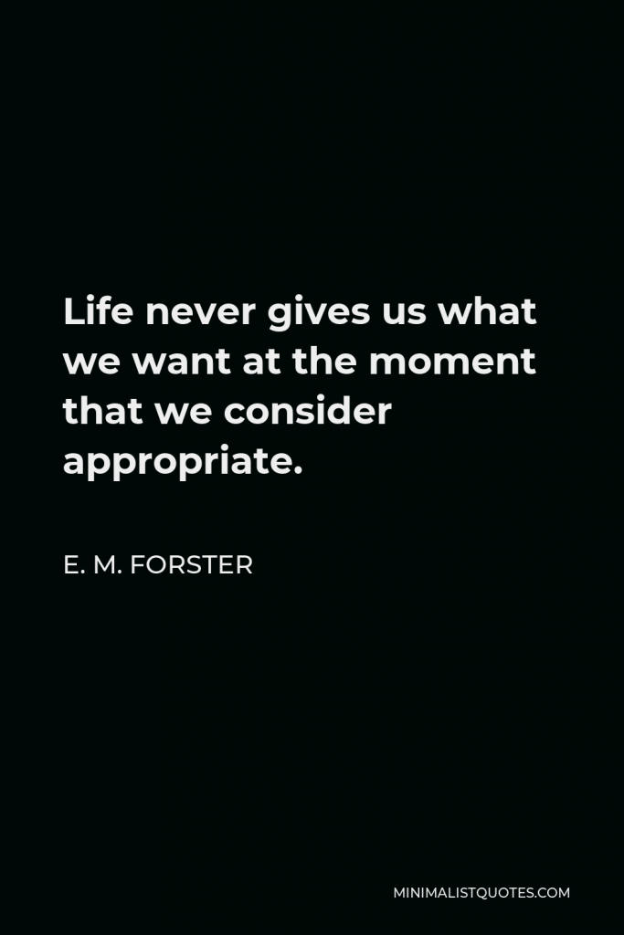 E. M. Forster Quote - Life never gives us what we want at the moment that we consider appropriate.