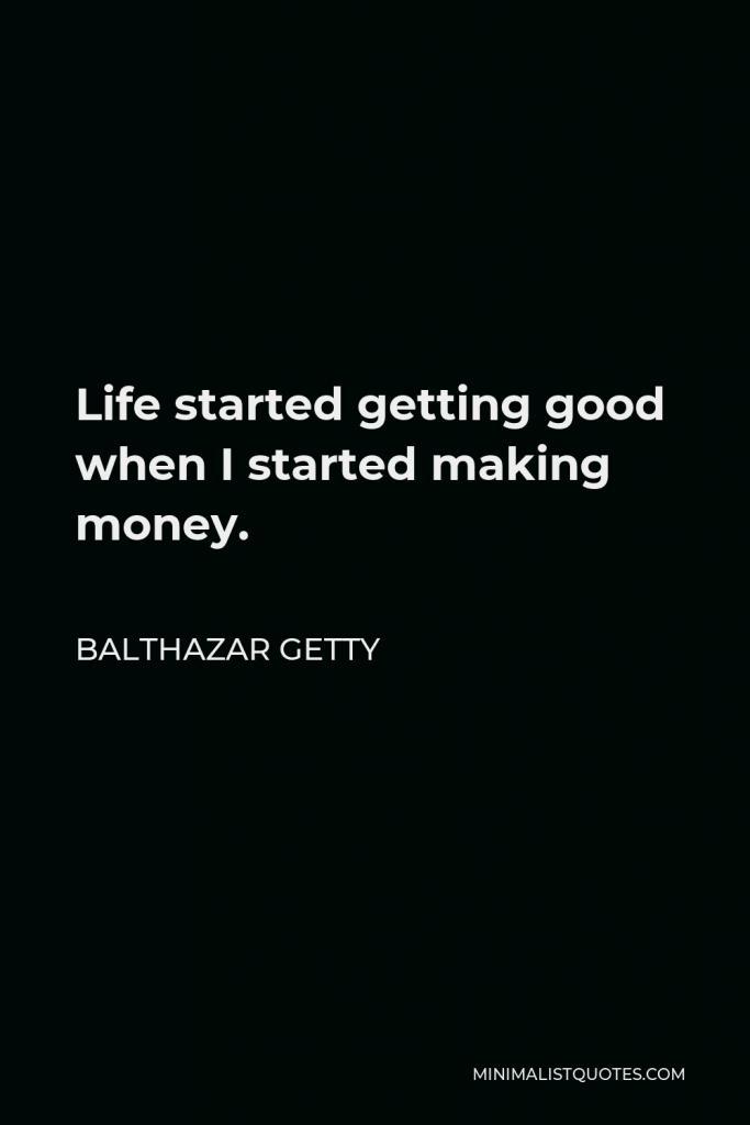 Balthazar Getty Quote - Life started getting good when I started making money.
