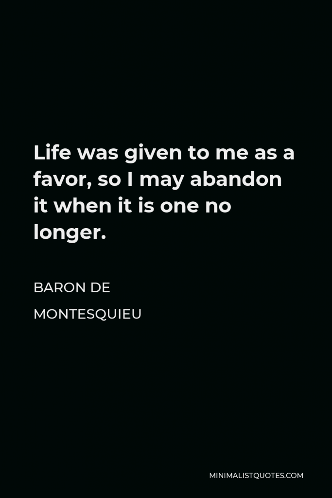 Baron de Montesquieu Quote - Life was given to me as a favor, so I may abandon it when it is one no longer.
