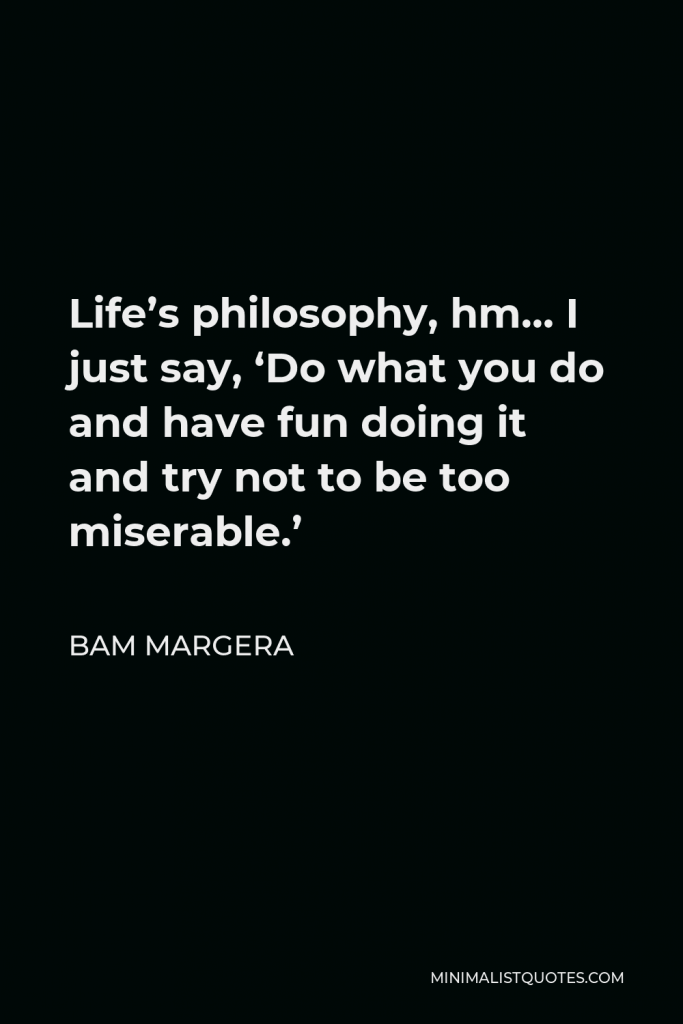 Bam Margera Quote - Life’s philosophy, hm… I just say, ‘Do what you do and have fun doing it and try not to be too miserable.’