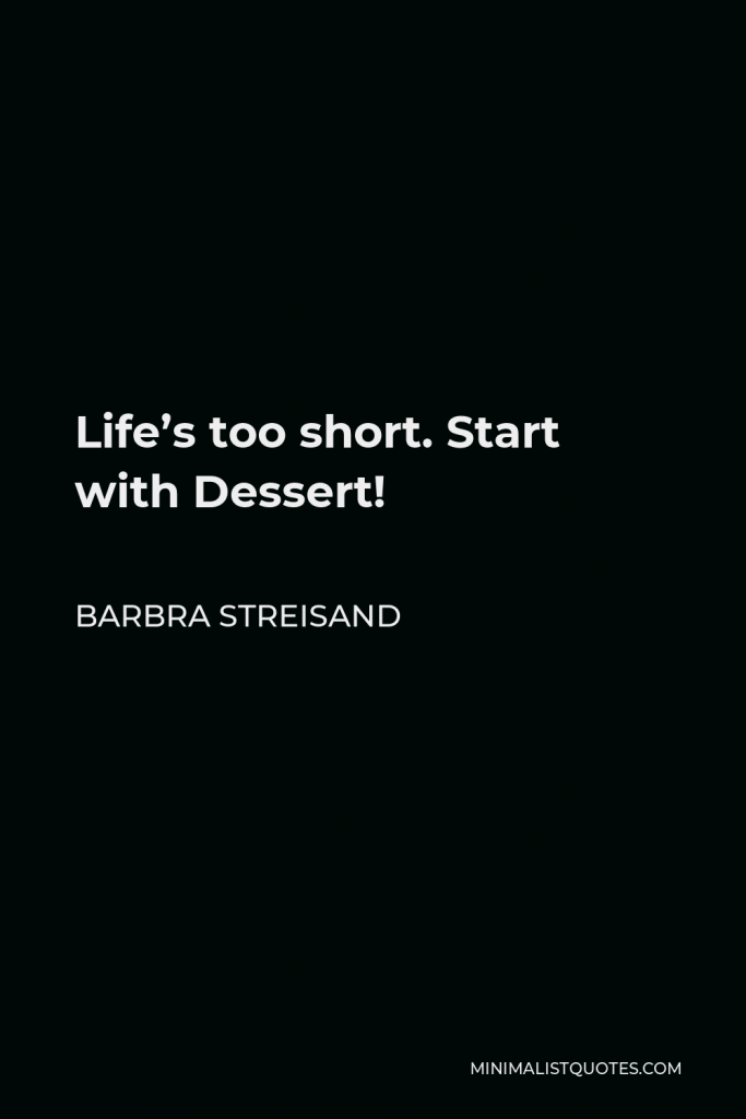 Barbra Streisand Quote - Life’s too short. Start with Dessert!