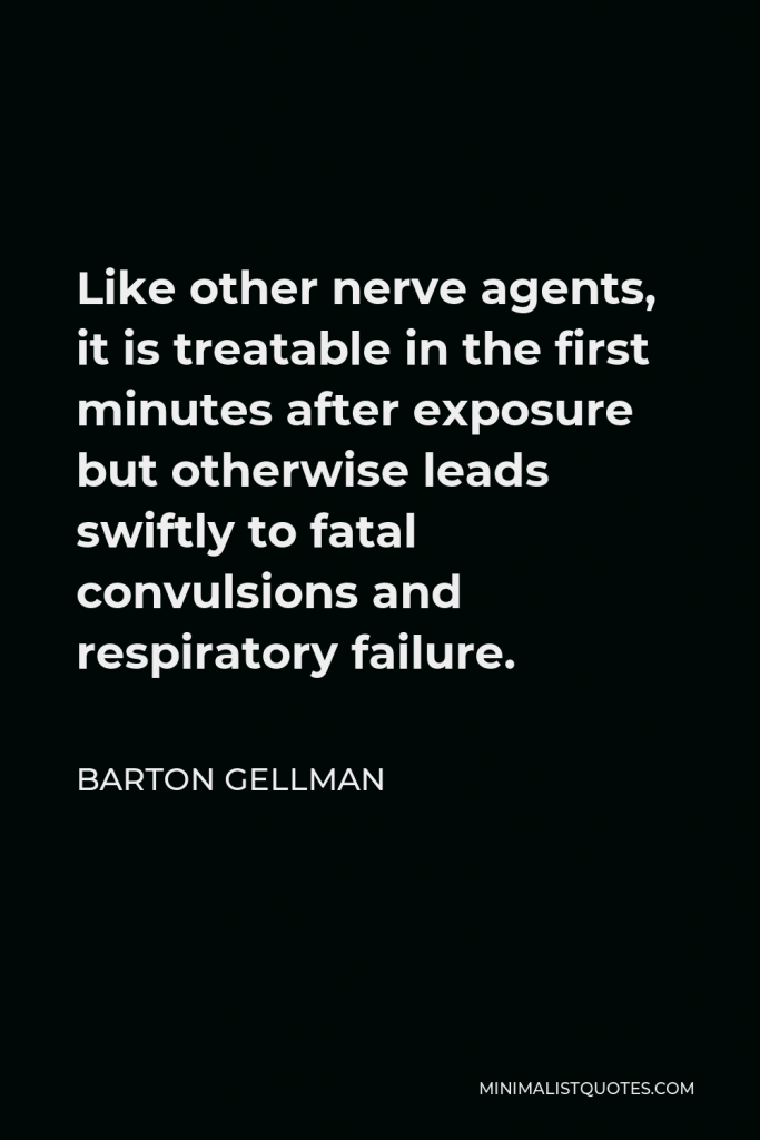 Barton Gellman Quote - Like other nerve agents, it is treatable in the first minutes after exposure but otherwise leads swiftly to fatal convulsions and respiratory failure.