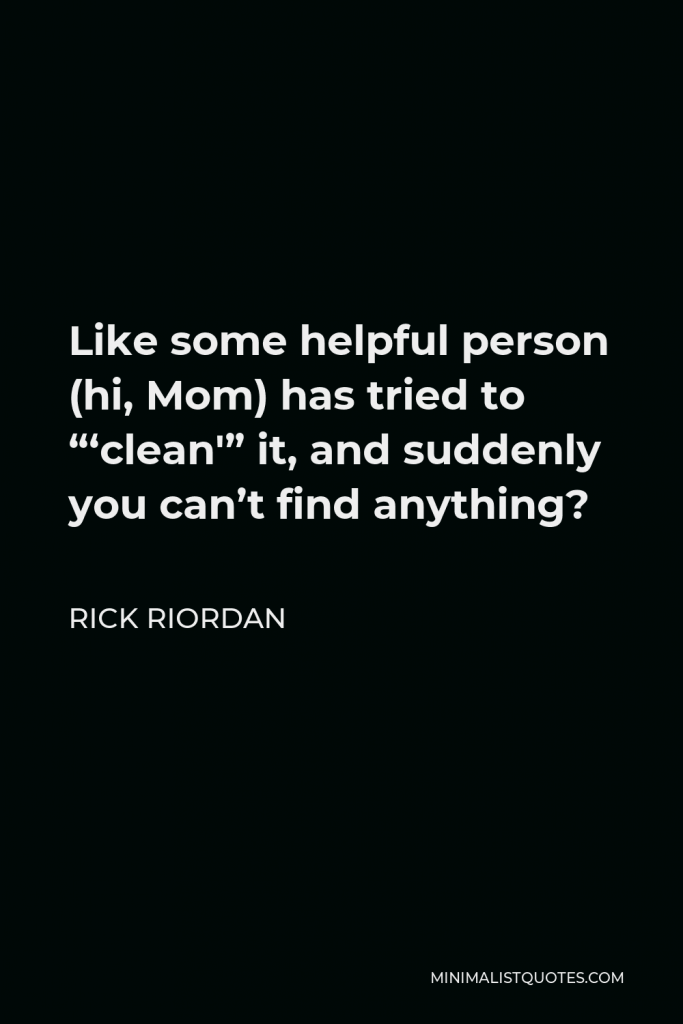 Rick Riordan Quote - Like some helpful person (hi, Mom) has tried to “‘clean'” it, and suddenly you can’t find anything?