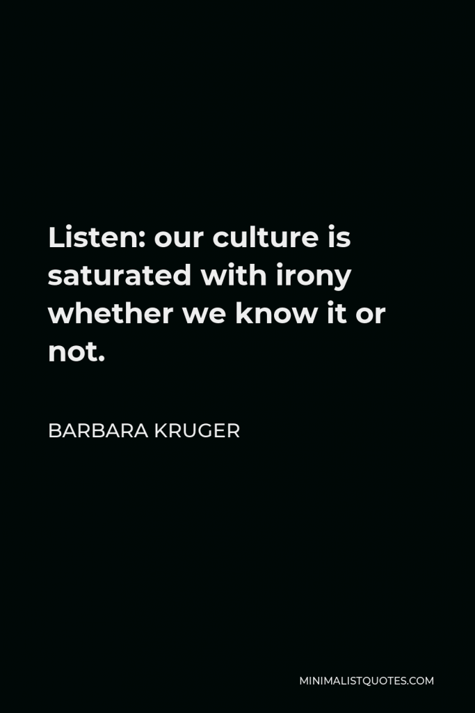 Barbara Kruger Quote - Listen: our culture is saturated with irony whether we know it or not.