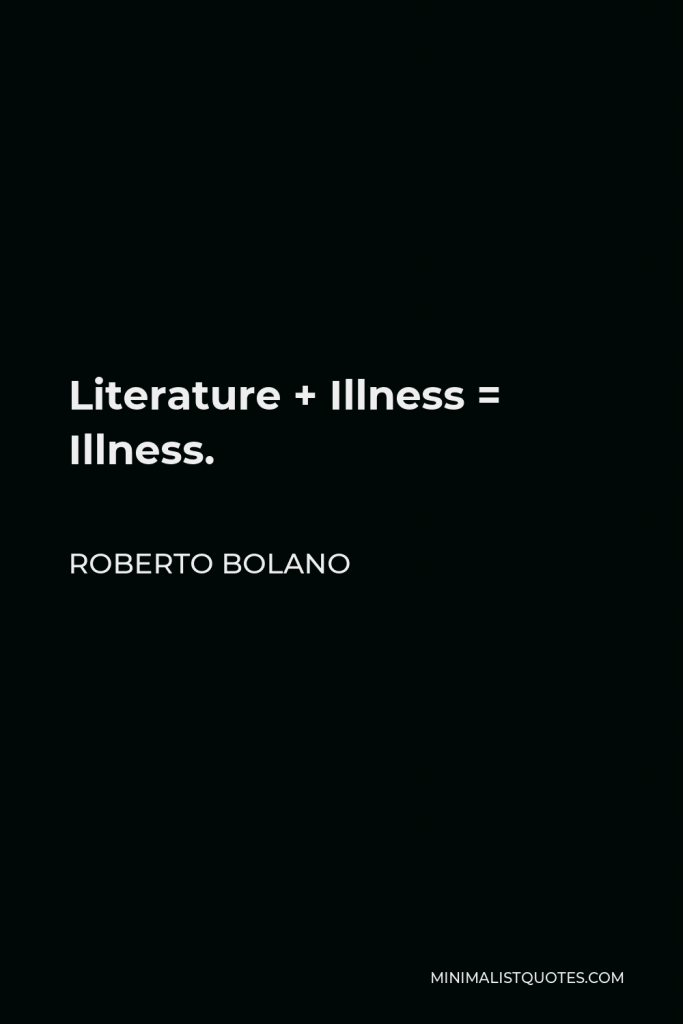 Roberto Bolano Quote - Literature + Illness = Illness.