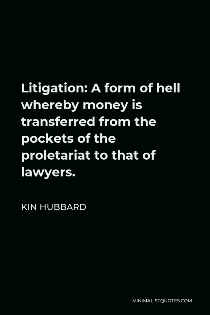 Kin Hubbard Quote - Litigation: A form of hell whereby money is transferred from the pockets of the proletariat to that of lawyers.