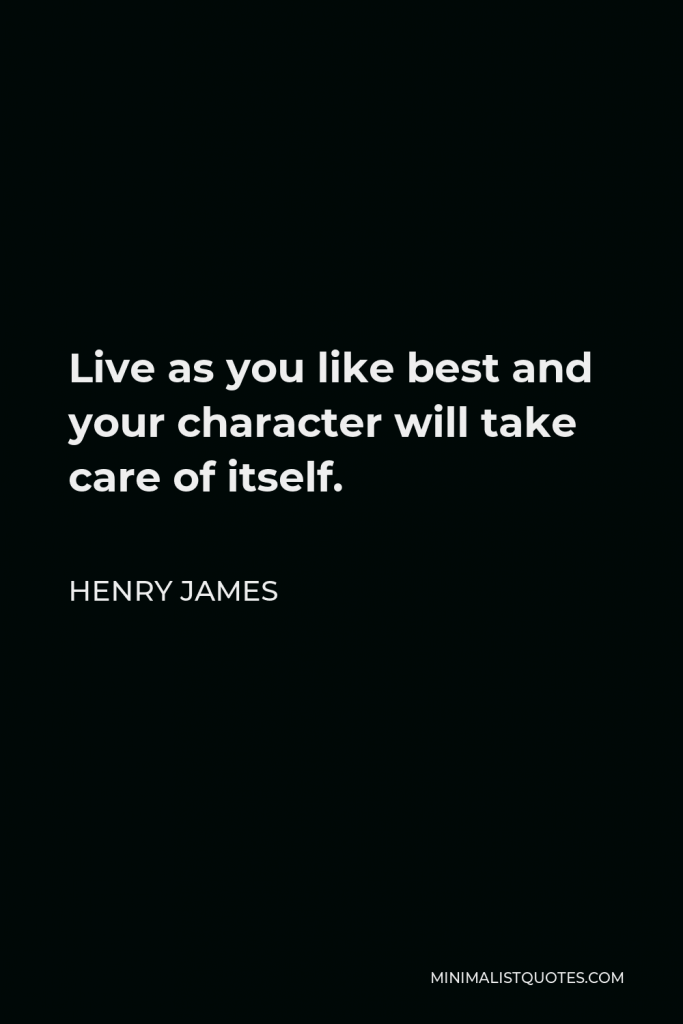Henry James Quote - Live as you like best and your character will take care of itself.