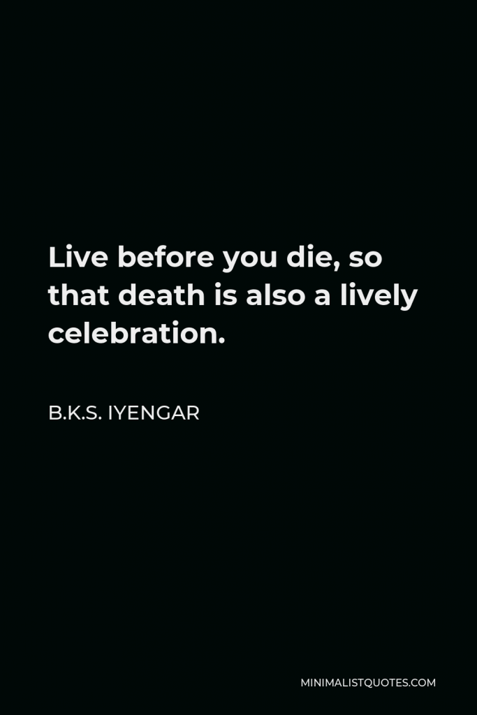 B.K.S. Iyengar Quote - Live before you die, so that death is also a lively celebration.