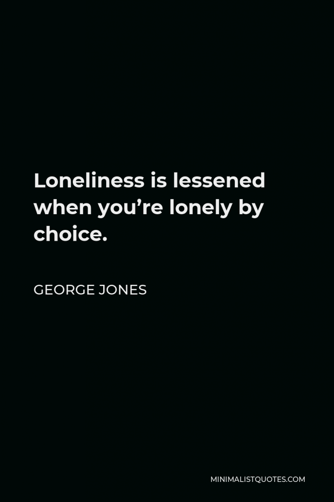 George Jones Quote - Loneliness is lessened when you’re lonely by choice.