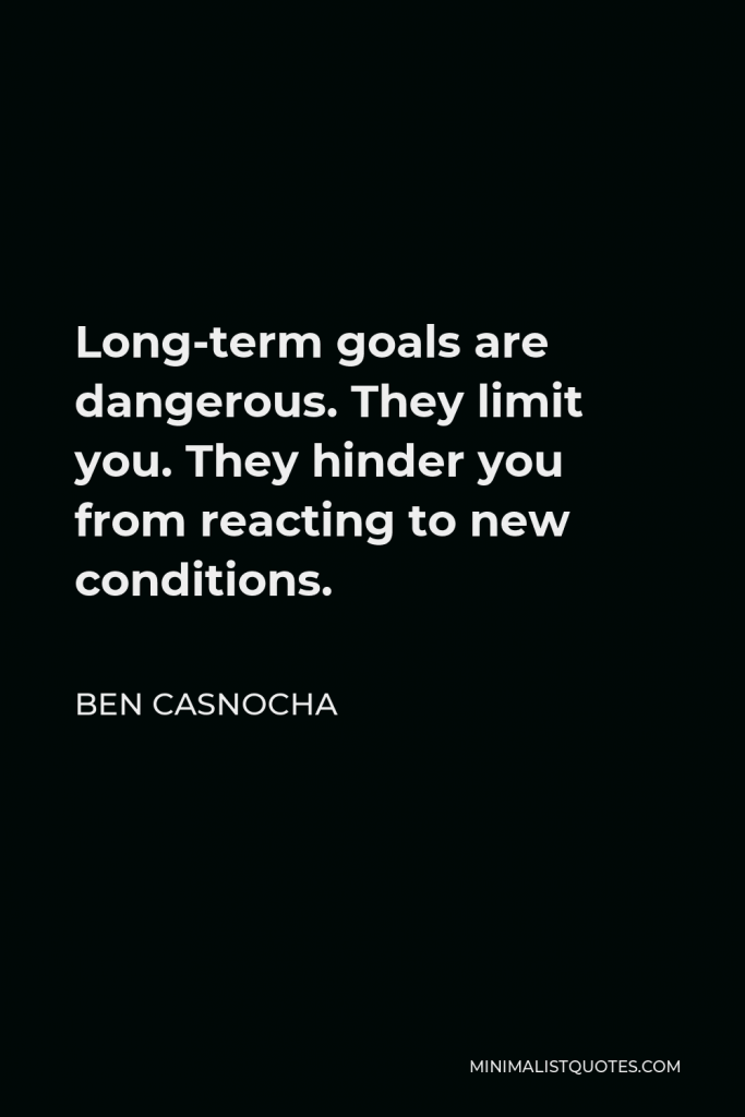 Ben Casnocha Quote - Long-term goals are dangerous. They limit you. They hinder you from reacting to new conditions.