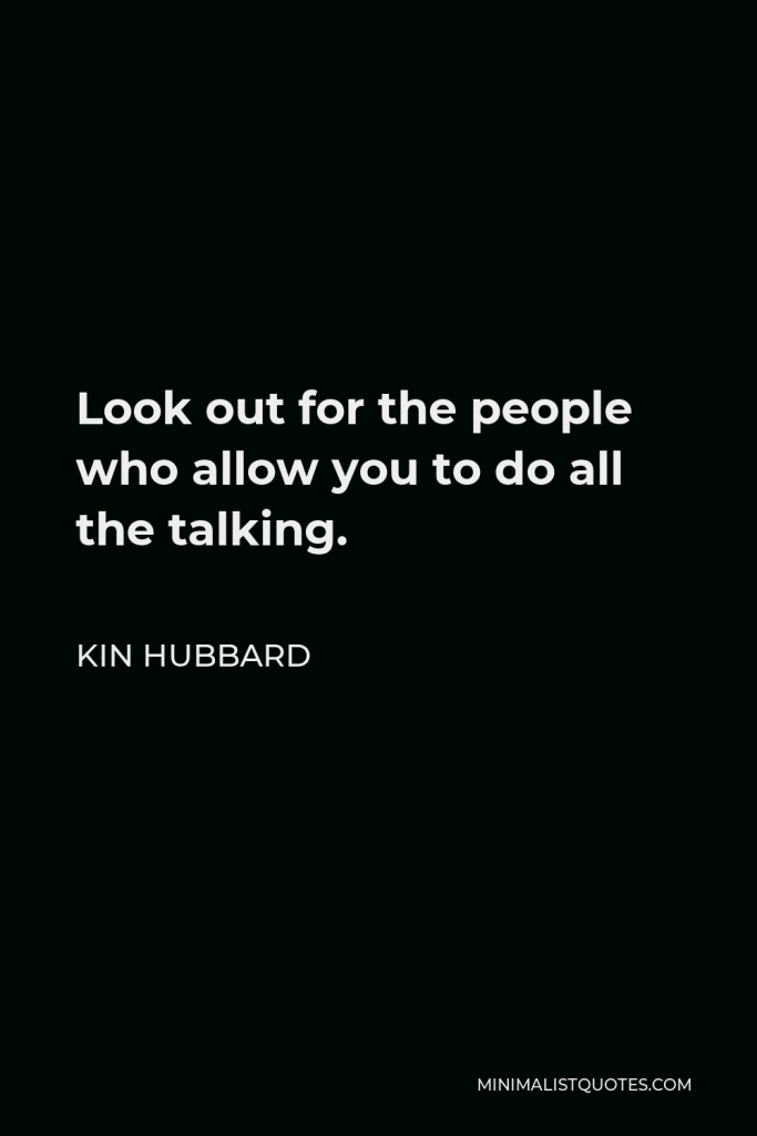 Kin Hubbard Quote - Look out for the people who allow you to do all the talking.