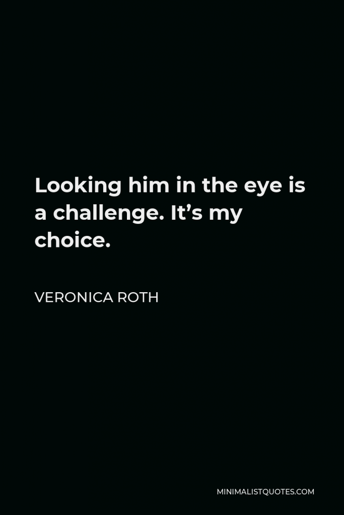 Veronica Roth Quote - Looking him in the eye is a challenge. It’s my choice.