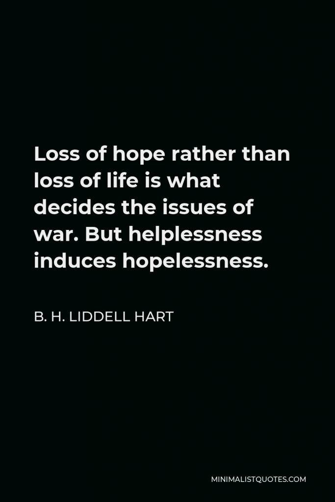 B. H. Liddell Hart Quote - Loss of hope rather than loss of life is what decides the issues of war. But helplessness induces hopelessness.