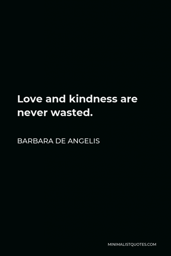 Barbara De Angelis Quote - Love and kindness are never wasted.