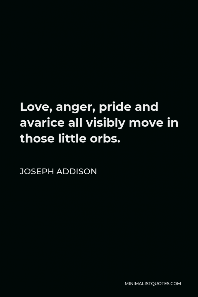 Joseph Addison Quote - Love, anger, pride and avarice all visibly move in those little orbs.