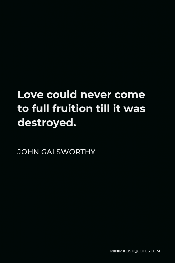 John Galsworthy Quote - Love could never come to full fruition till it was destroyed.
