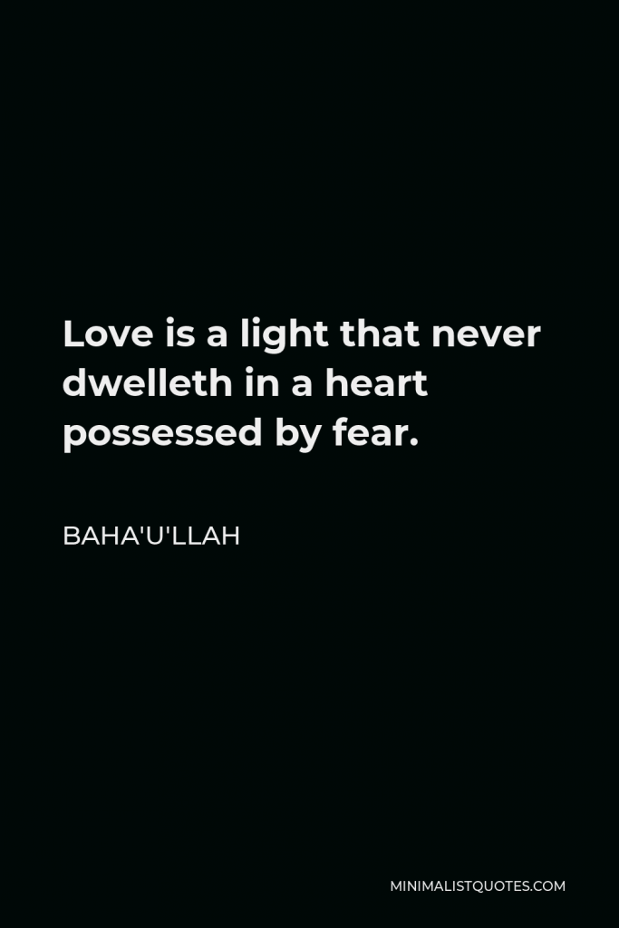 Baha'u'llah Quote - Love is a light that never dwelleth in a heart possessed by fear.