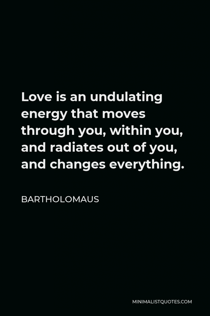 Bartholomaus Quote - Love is an undulating energy that moves through you, within you, and radiates out of you, and changes everything.