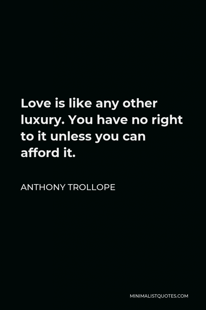Anthony Trollope Quote - Love is like any other luxury. You have no right to it unless you can afford it.