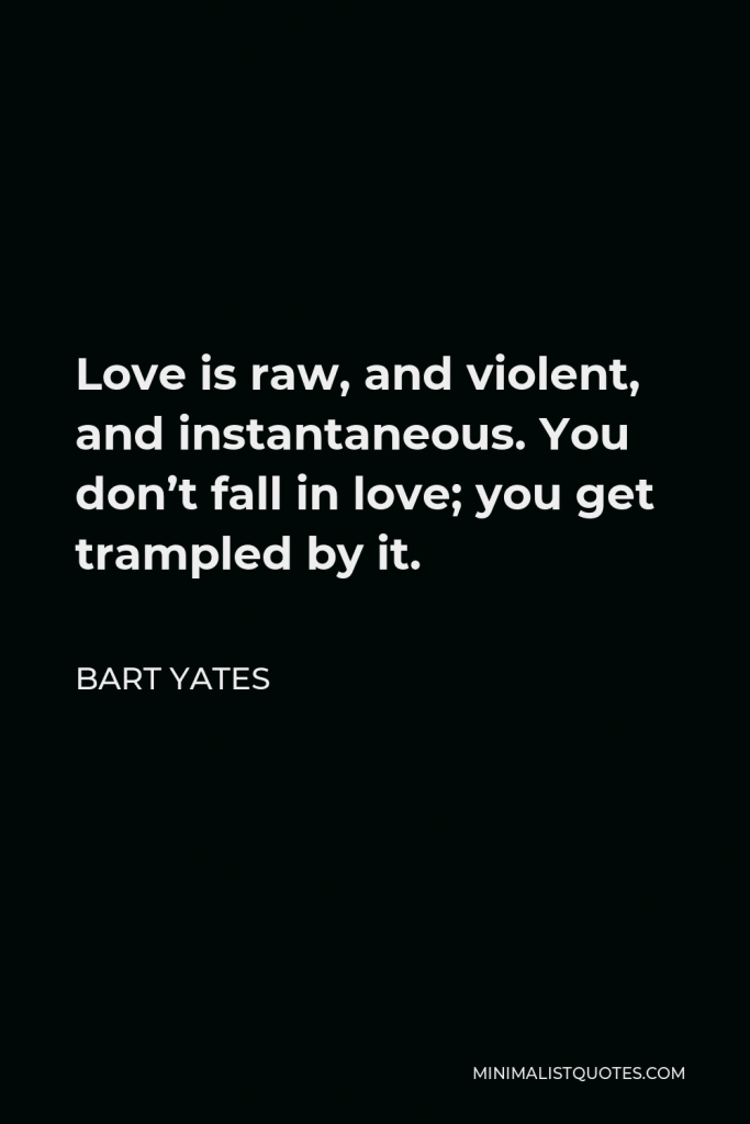 Bart Yates Quote - Love is raw, and violent, and instantaneous. You don’t fall in love; you get trampled by it.