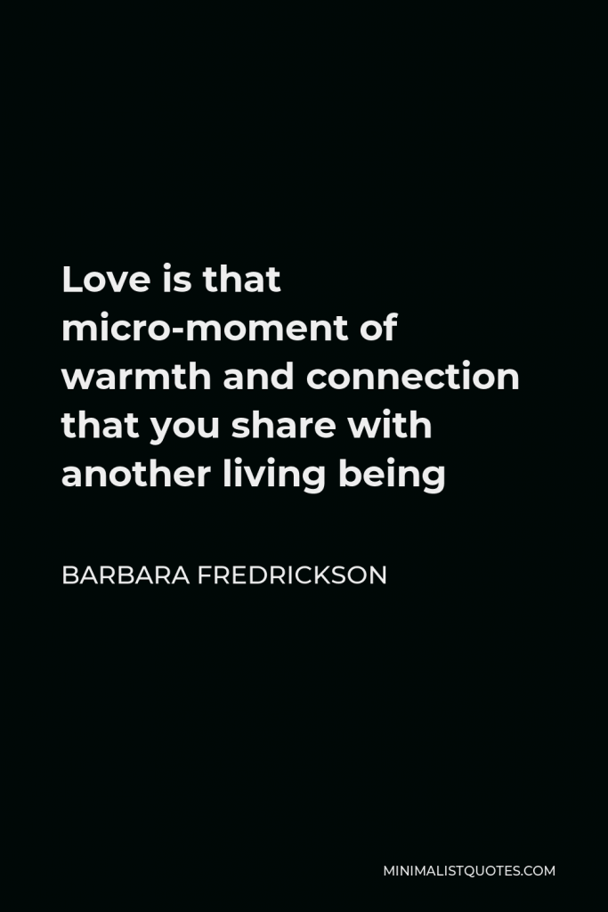 Barbara Fredrickson Quote - Love is that micro-moment of warmth and connection that you share with another living being