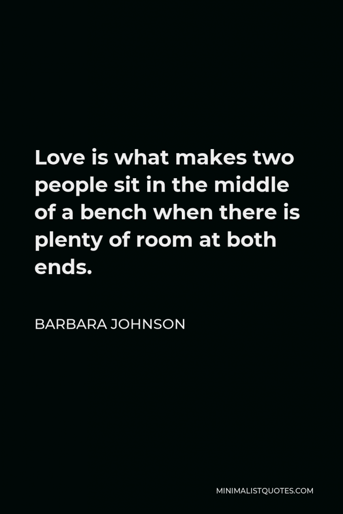 Barbara Johnson Quote - Love is what makes two people sit in the middle of a bench when there is plenty of room at both ends.