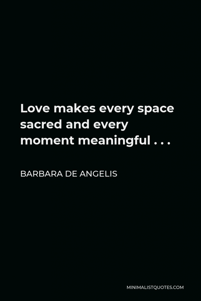 Barbara De Angelis Quote - Love makes every space sacred and every moment meaningful . . .
