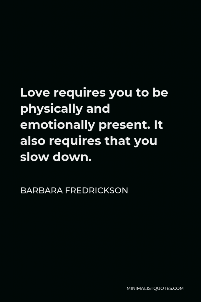 Barbara Fredrickson Quote - Love requires you to be physically and emotionally present. It also requires that you slow down.